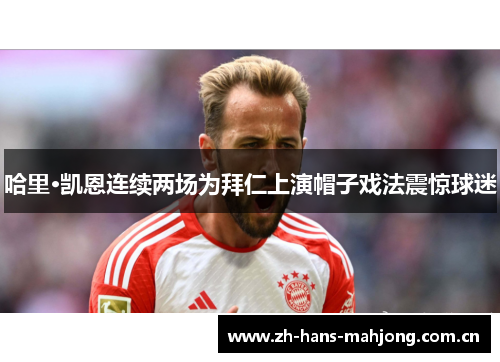 哈里·凯恩连续两场为拜仁上演帽子戏法震惊球迷 哈里·凯恩连续两场为拜仁上演帽子戏法震惊球迷